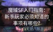 魔域SF入门指南：新手玩家必须知道的事项有哪些？