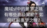 魔域sf中的噩梦之境有哪些高级奖励？如何征服噩梦之境？