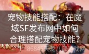 宠物技能搭配：在魔域SF发布网中如何合理搭配宠物技能？