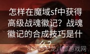 怎样在魔域sf中获得高级战魂徽记？战魂徽记的合成技巧是什么？