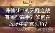 诛仙sf中的天庭之战有哪些高手？如何在战场中崭露头角？